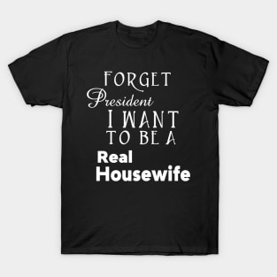 Forget President I Want to be a Real Housewife Reality TV Show T-Shirt